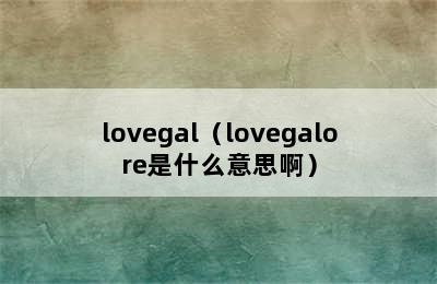 lovegal（lovegalore是什么意思啊）