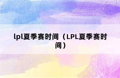 lpl夏季赛时间（LPL夏季赛时间）