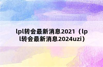 lpl转会最新消息2021（lpl转会最新消息2024uzi）