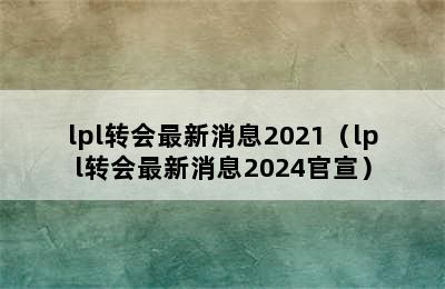 lpl转会最新消息2021（lpl转会最新消息2024官宣）