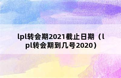 lpl转会期2021截止日期（lpl转会期到几号2020）