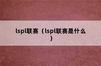 lspl联赛（lspl联赛是什么）