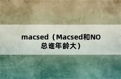 macsed（Macsed和NO总谁年龄大）