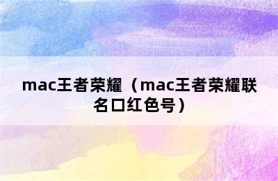 mac王者荣耀（mac王者荣耀联名口红色号）