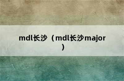 mdl长沙（mdl长沙major）