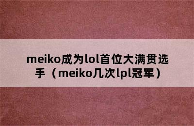 meiko成为lol首位大满贯选手（meiko几次lpl冠军）