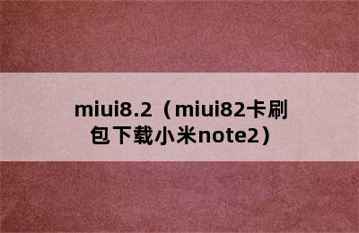 miui8.2（miui82卡刷包下载小米note2）