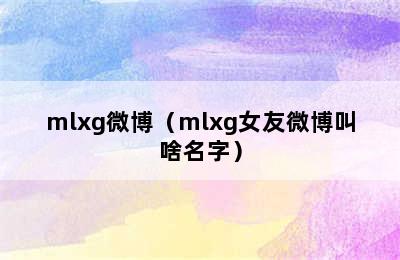 mlxg微博（mlxg女友微博叫啥名字）