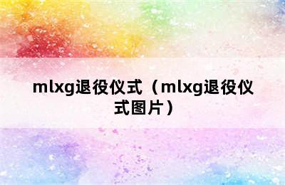 mlxg退役仪式（mlxg退役仪式图片）