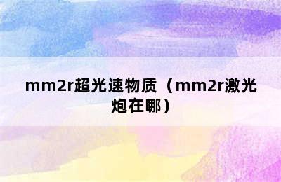 mm2r超光速物质（mm2r激光炮在哪）