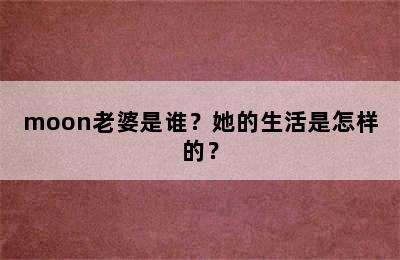 moon老婆是谁？她的生活是怎样的？
