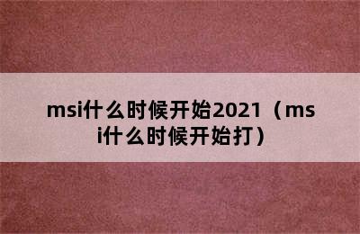 msi什么时候开始2021（msi什么时候开始打）