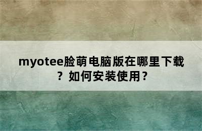 myotee脸萌电脑版在哪里下载？如何安装使用？