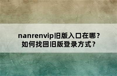 nanrenvip旧版入口在哪？如何找回旧版登录方式？