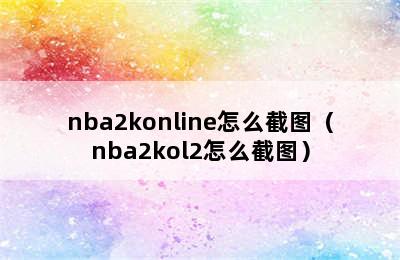 nba2konline怎么截图（nba2kol2怎么截图）