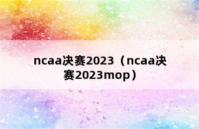 ncaa决赛2023（ncaa决赛2023mop）