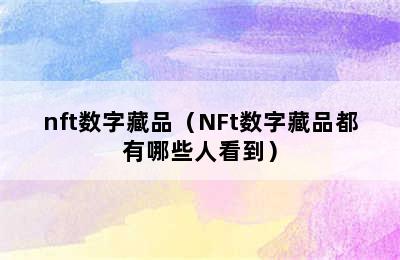 nft数字藏品（NFt数字藏品都有哪些人看到）