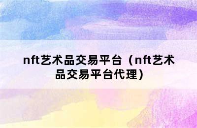 nft艺术品交易平台（nft艺术品交易平台代理）