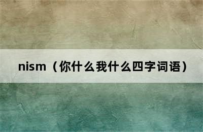 nism（你什么我什么四字词语）