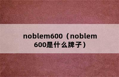 noblem600（noblem600是什么牌子）