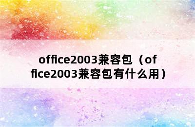 office2003兼容包（office2003兼容包有什么用）