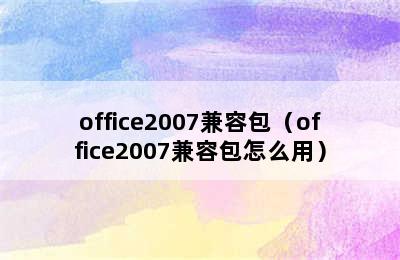 office2007兼容包（office2007兼容包怎么用）