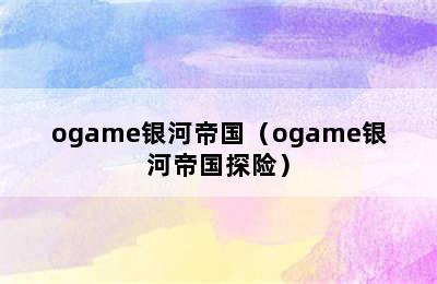 ogame银河帝国（ogame银河帝国探险）