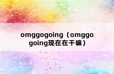 omggogoing（omggogoing现在在干嘛）