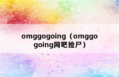 omggogoing（omggogoing网吧捡尸）