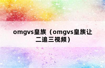 omgvs皇族（omgvs皇族让二追三视频）