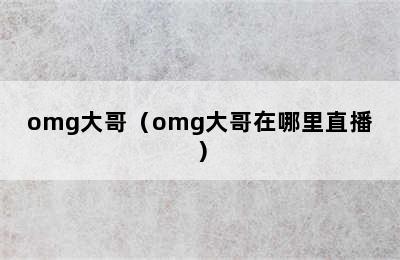 omg大哥（omg大哥在哪里直播）