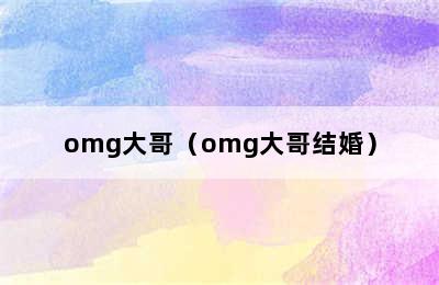 omg大哥（omg大哥结婚）