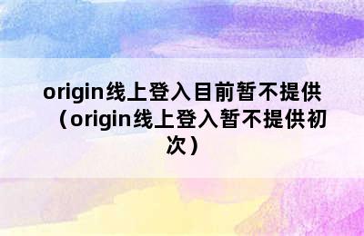 origin线上登入目前暂不提供（origin线上登入暂不提供初次）