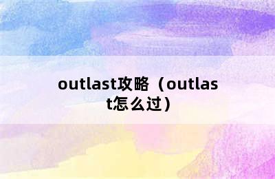 outlast攻略（outlast怎么过）