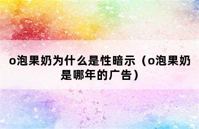 o泡果奶为什么是性暗示（o泡果奶是哪年的广告）