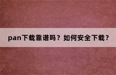 pan下载靠谱吗？如何安全下载？