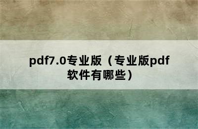 pdf7.0专业版（专业版pdf软件有哪些）