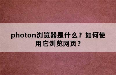 photon浏览器是什么？如何使用它浏览网页？