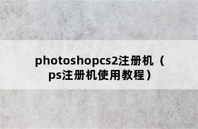 photoshopcs2注册机（ps注册机使用教程）