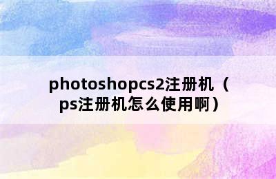 photoshopcs2注册机（ps注册机怎么使用啊）