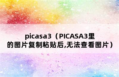 picasa3（PICASA3里的图片复制粘贴后,无法查看图片）