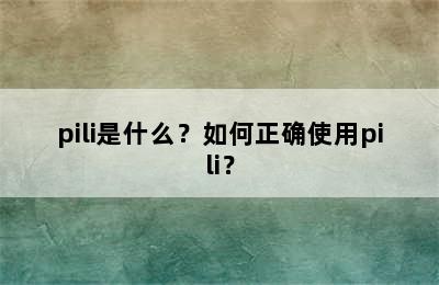 pili是什么？如何正确使用pili？