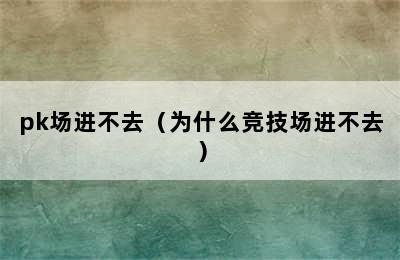 pk场进不去（为什么竞技场进不去）