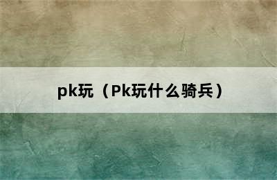 pk玩（Pk玩什么骑兵）