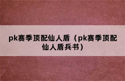 pk赛季顶配仙人盾（pk赛季顶配仙人盾兵书）