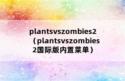 plantsvszombies2（plantsvszombies2国际版内置菜单）