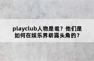 playclub人物是谁？他们是如何在娱乐界崭露头角的？