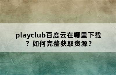 playclub百度云在哪里下载？如何完整获取资源？