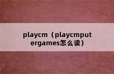 playcm（playcmputergames怎么读）