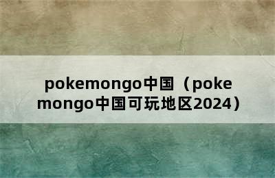 pokemongo中国（pokemongo中国可玩地区2024）